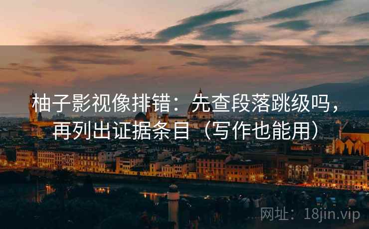柚子影视像排错：先查段落跳级吗，再列出证据条目（写作也能用）