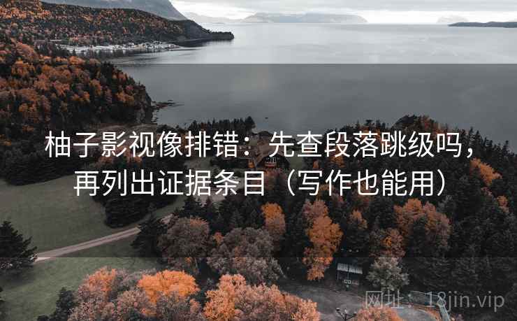 柚子影视像排错：先查段落跳级吗，再列出证据条目（写作也能用）