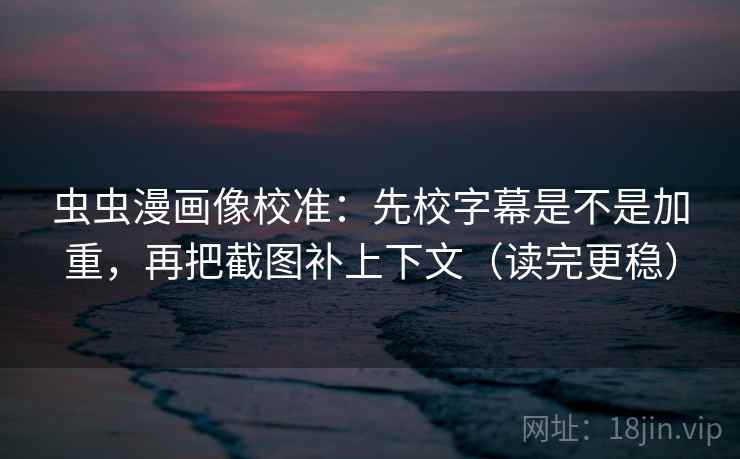 虫虫漫画像校准：先校字幕是不是加重，再把截图补上下文（读完更稳）