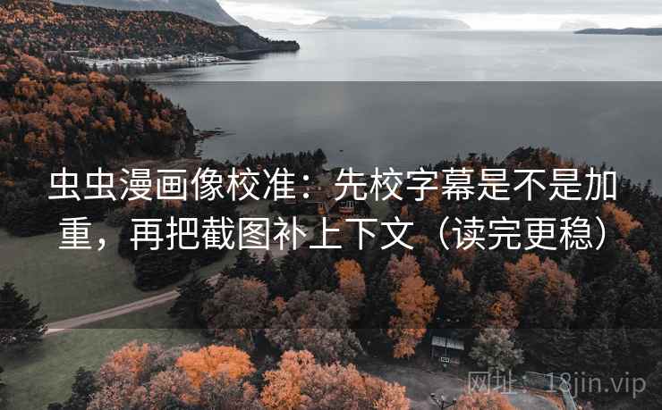虫虫漫画像校准：先校字幕是不是加重，再把截图补上下文（读完更稳）