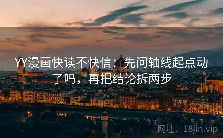 YY漫画快读不快信：先问轴线起点动了吗，再把结论拆两步