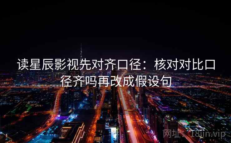 读星辰影视先对齐口径：核对对比口径齐吗再改成假设句
