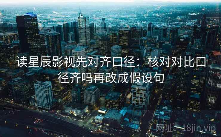 读星辰影视先对齐口径：核对对比口径齐吗再改成假设句