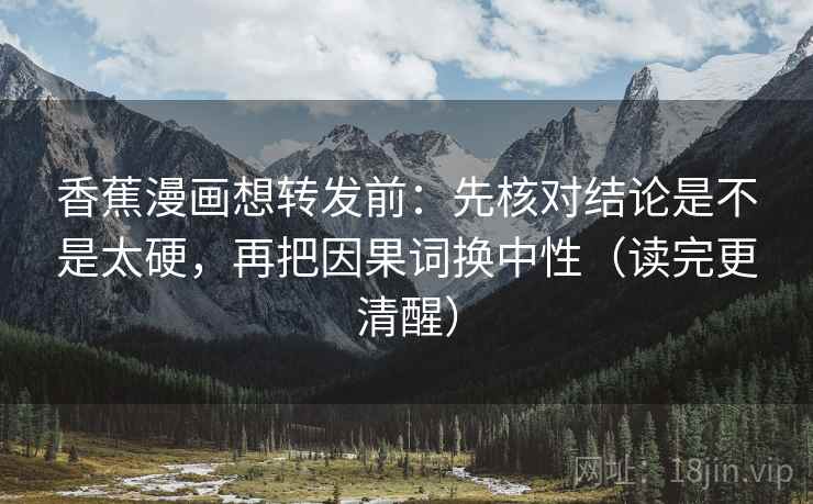 香蕉漫画想转发前：先核对结论是不是太硬，再把因果词换中性（读完更清醒）