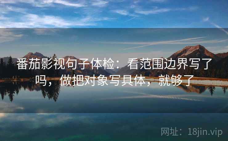 番茄影视句子体检：看范围边界写了吗，做把对象写具体，就够了