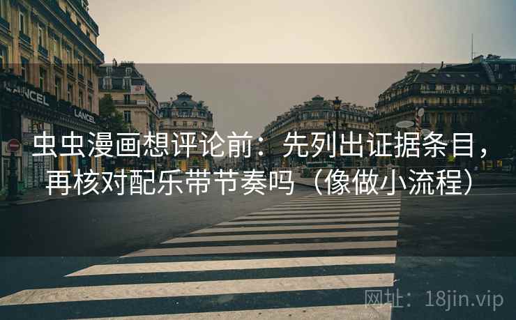 虫虫漫画想评论前：先列出证据条目，再核对配乐带节奏吗（像做小流程）