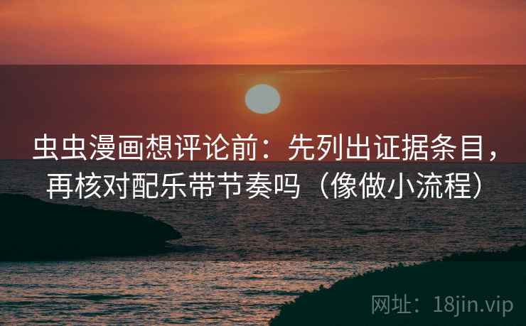 虫虫漫画想评论前：先列出证据条目，再核对配乐带节奏吗（像做小流程）