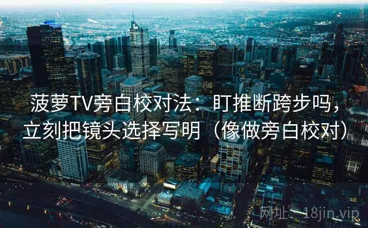 菠萝TV旁白校对法：盯推断跨步吗，立刻把镜头选择写明（像做旁白校对）