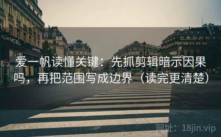 爱一帆读懂关键：先抓剪辑暗示因果吗，再把范围写成边界（读完更清楚）