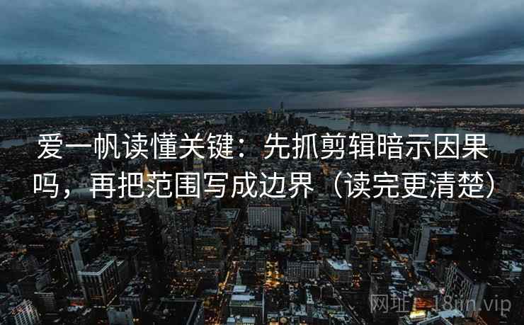 爱一帆读懂关键：先抓剪辑暗示因果吗，再把范围写成边界（读完更清楚）