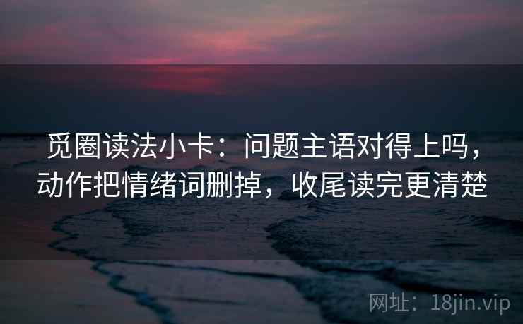 觅圈读法小卡：问题主语对得上吗，动作把情绪词删掉，收尾读完更清楚