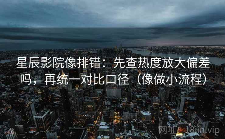 星辰影院像排错：先查热度放大偏差吗，再统一对比口径（像做小流程）