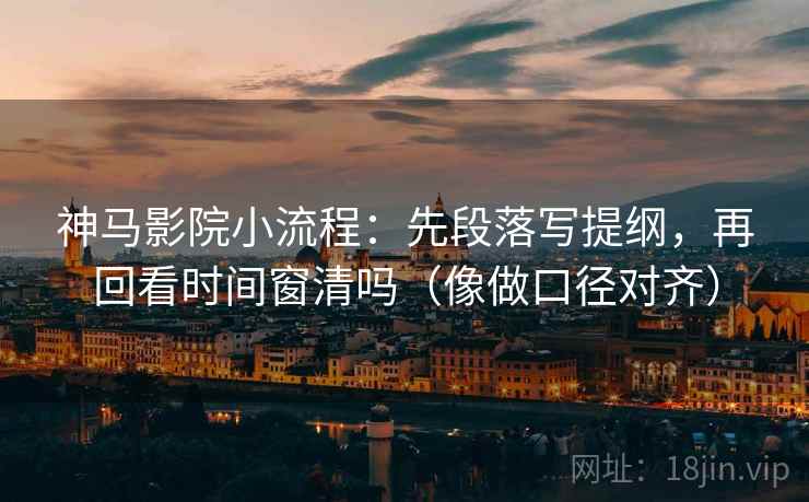 神马影院小流程：先段落写提纲，再回看时间窗清吗（像做口径对齐）