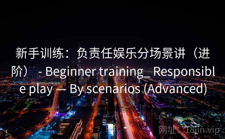 新手训练：负责任娱乐分场景讲（进阶） - Beginner training_ Responsible play — By scenarios (Advanced)