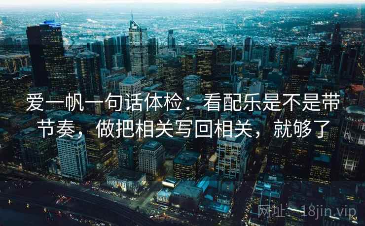 爱一帆一句话体检：看配乐是不是带节奏，做把相关写回相关，就够了