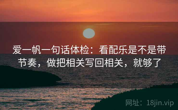 爱一帆一句话体检：看配乐是不是带节奏，做把相关写回相关，就够了