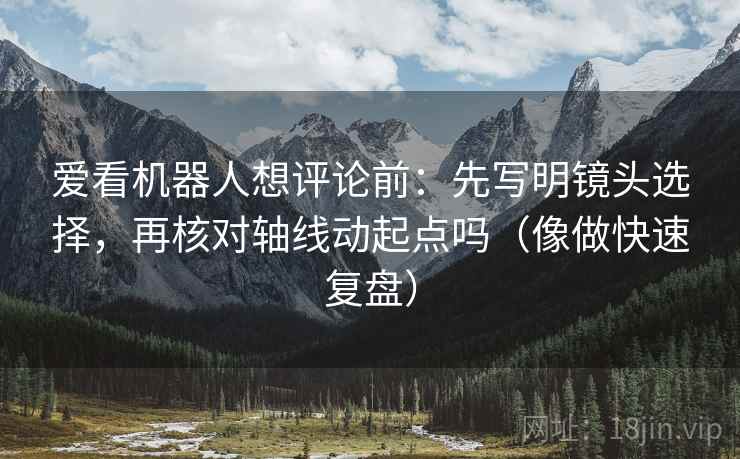 爱看机器人想评论前：先写明镜头选择，再核对轴线动起点吗（像做快速复盘）