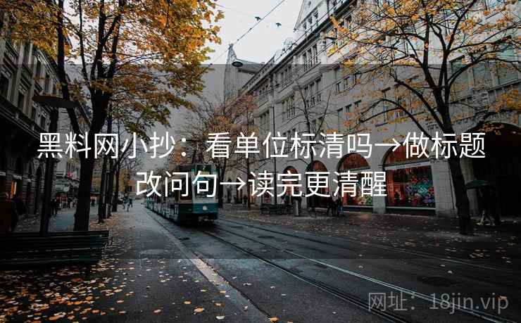 黑料网小抄：看单位标清吗→做标题改问句→读完更清醒