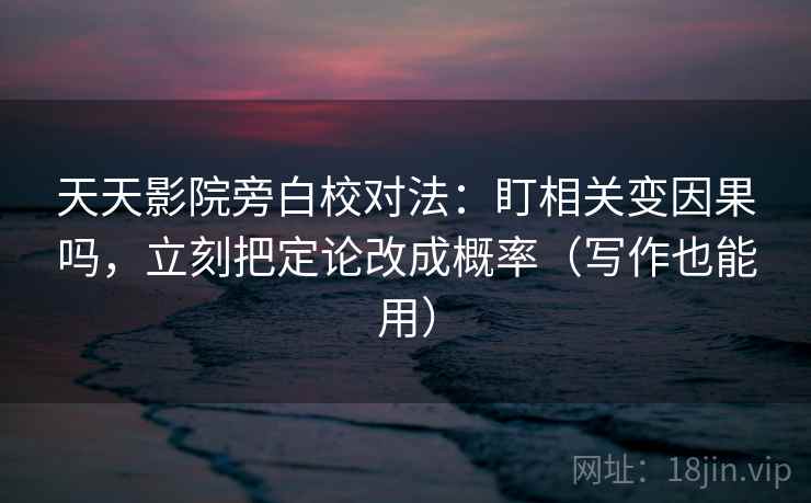 天天影院旁白校对法：盯相关变因果吗，立刻把定论改成概率（写作也能用）