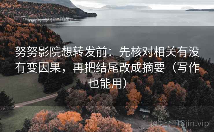 努努影院想转发前：先核对相关有没有变因果，再把结尾改成摘要（写作也能用）
