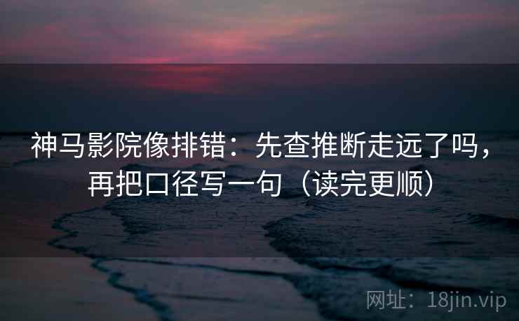 神马影院像排错：先查推断走远了吗，再把口径写一句（读完更顺）