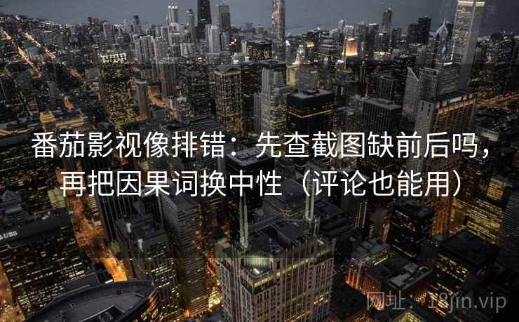 番茄影视像排错：先查截图缺前后吗，再把因果词换中性（评论也能用）