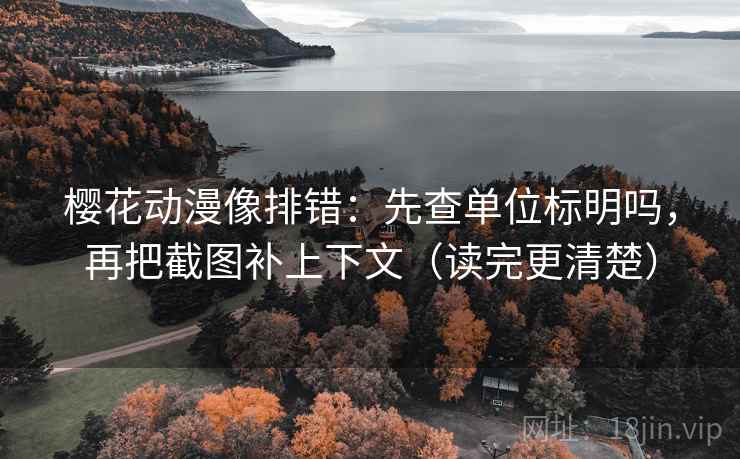 樱花动漫像排错：先查单位标明吗，再把截图补上下文（读完更清楚）