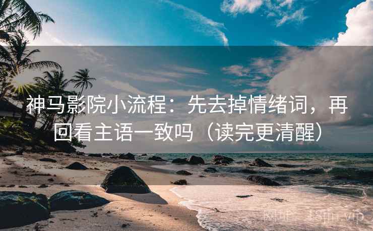 神马影院小流程：先去掉情绪词，再回看主语一致吗（读完更清醒）