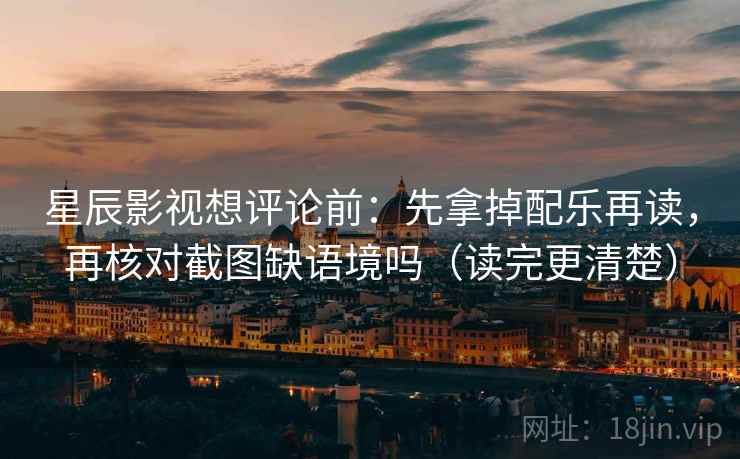 星辰影视想评论前：先拿掉配乐再读，再核对截图缺语境吗（读完更清楚）