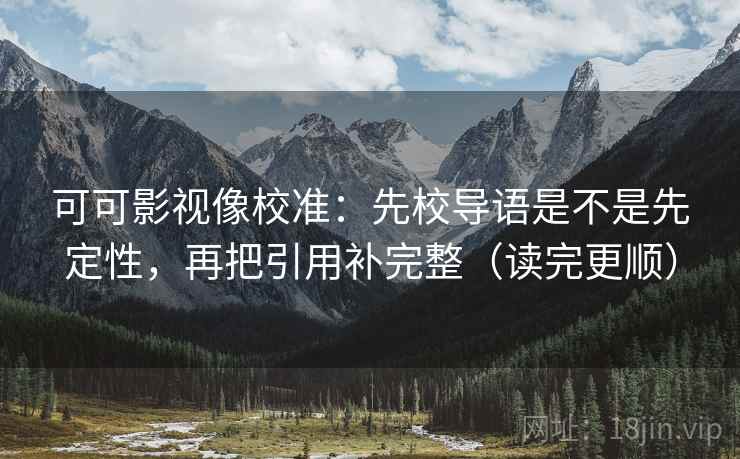 可可影视像校准：先校导语是不是先定性，再把引用补完整（读完更顺）