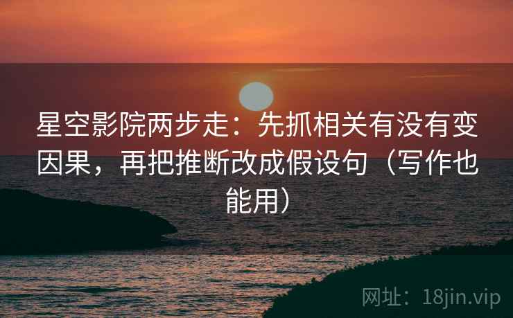星空影院两步走：先抓相关有没有变因果，再把推断改成假设句（写作也能用）