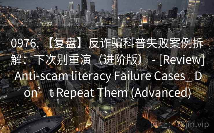 0976. 【复盘】反诈骗科普失败案例拆解：下次别重演（进阶版） - [Review] Anti-scam literacy Failure Cases_ Don’t Repeat Them (Advanced)