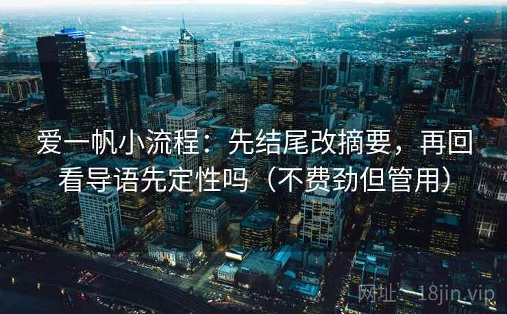爱一帆小流程：先结尾改摘要，再回看导语先定性吗（不费劲但管用）