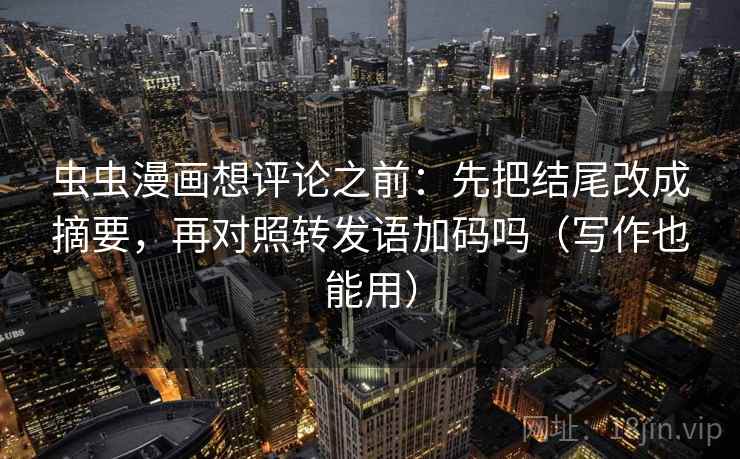 虫虫漫画想评论之前：先把结尾改成摘要，再对照转发语加码吗（写作也能用）