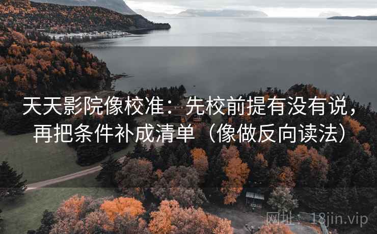天天影院像校准：先校前提有没有说，再把条件补成清单（像做反向读法）