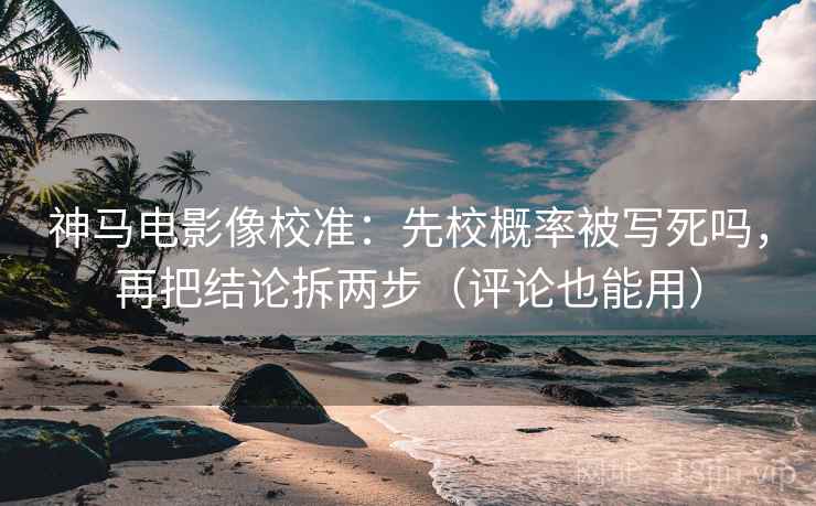 神马电影像校准：先校概率被写死吗，再把结论拆两步（评论也能用）