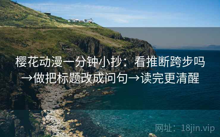 樱花动漫一分钟小抄：看推断跨步吗→做把标题改成问句→读完更清醒