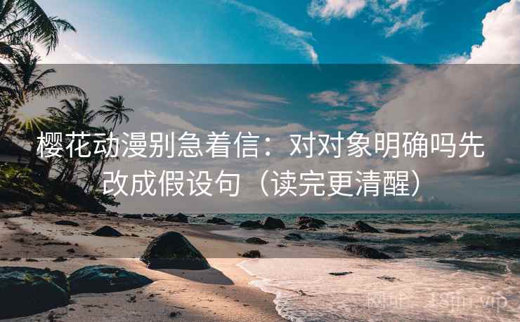 樱花动漫别急着信：对对象明确吗先改成假设句（读完更清醒）