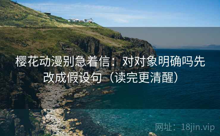 樱花动漫别急着信：对对象明确吗先改成假设句（读完更清醒）