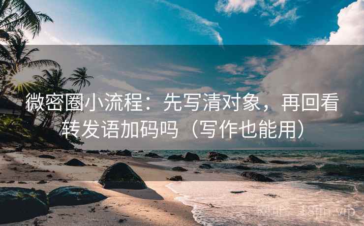 微密圈小流程:先写清对象,再回看转发语加码吗(写作也能用) 微密圈小流程:先写清对象,再回看转发语加码吗(写作也能用)