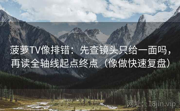 菠萝TV像排错:先查镜头只给一面吗,再读全轴线起点终点(像做快速复盘) 菠萝TV像排错:先查镜头只给一面吗,再读全轴线起点终点(像做快速复盘)