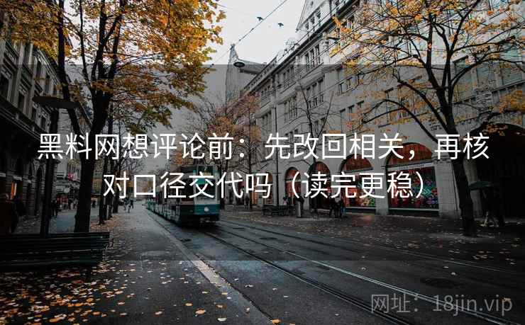 黑料网想评论前:先改回相关,再核对口径交代吗(读完更稳) 黑料网想评论前:先改回相关,再核对口径交代吗(读完更稳)