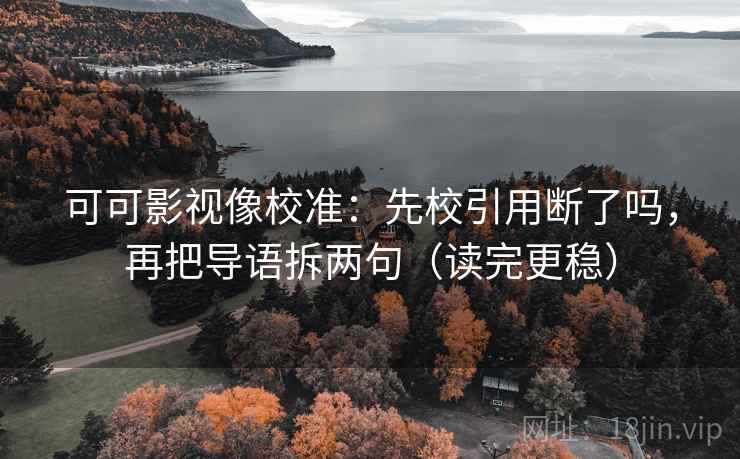 可可影视像校准:先校引用断了吗,再把导语拆两句(读完更稳) 可可影视像校准:先校引用断了吗,再把导语拆两句(读完更稳)