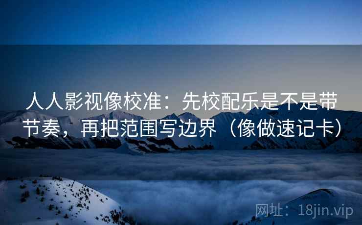 人人影视像校准:先校配乐是不是带节奏,再把范围写边界(像做速记卡) 人人影视像校准:先校配乐是不是带节奏,再把范围写边界(像做速记卡)