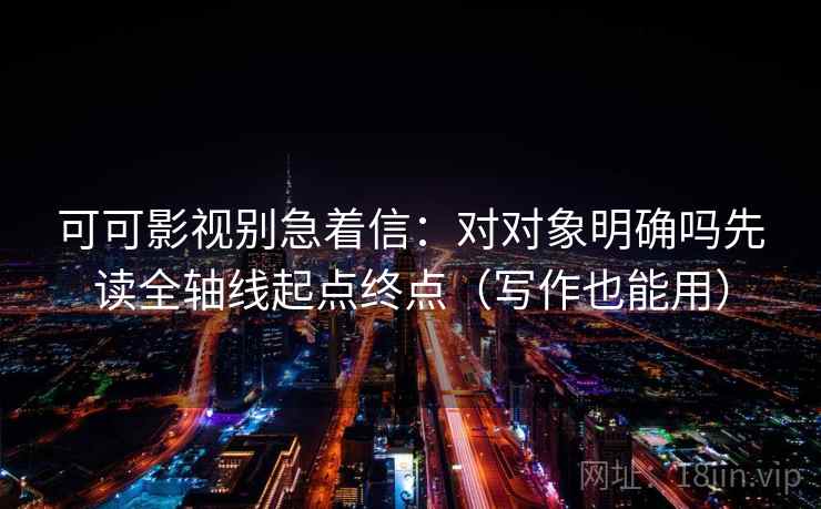 可可影视别急着信:对对象明确吗先读全轴线起点终点(写作也能用) 可可影视别急着信:对对象明确吗先读全轴线起点终点(写作也能用)