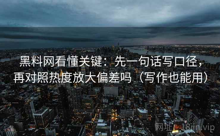 黑料网看懂关键:先一句话写口径,再对照热度放大偏差吗(写作也能用) 黑料网看懂关键:先一句话写口径,再对照热度放大偏差吗(写作也能用)