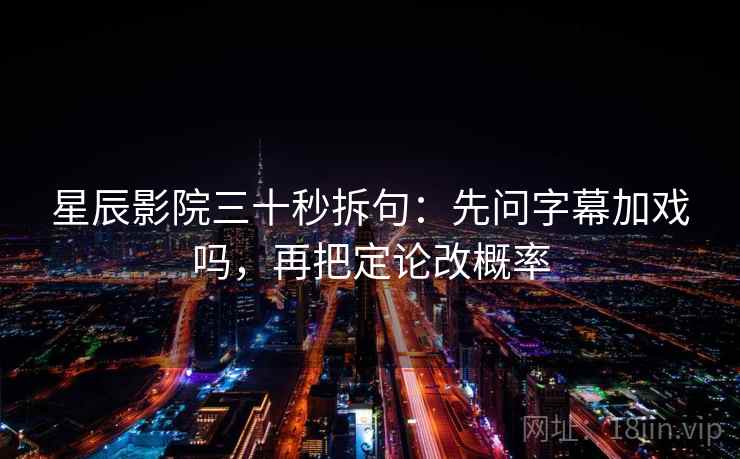 星辰影院三十秒拆句：先问字幕加戏吗，再把定论改概率
